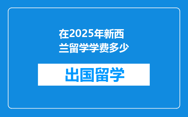 在2025年新西兰留学学费多少