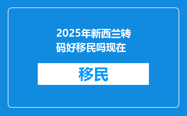 2025年新西兰转码好移民吗现在