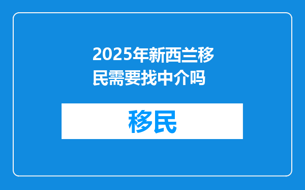 2025年新西兰移民需要找中介吗