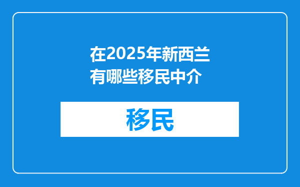 在2025年新西兰有哪些移民中介