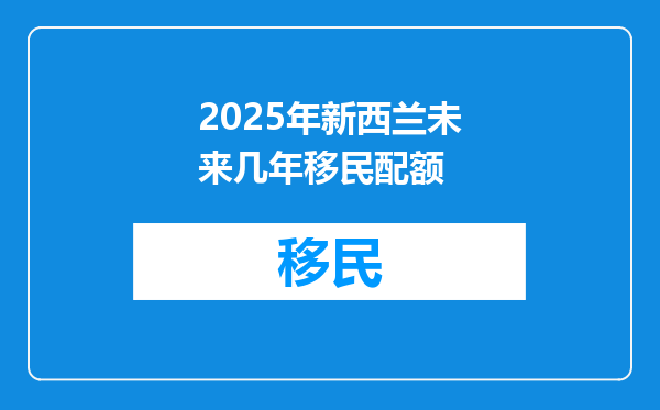 2025年新西兰未来几年移民配额