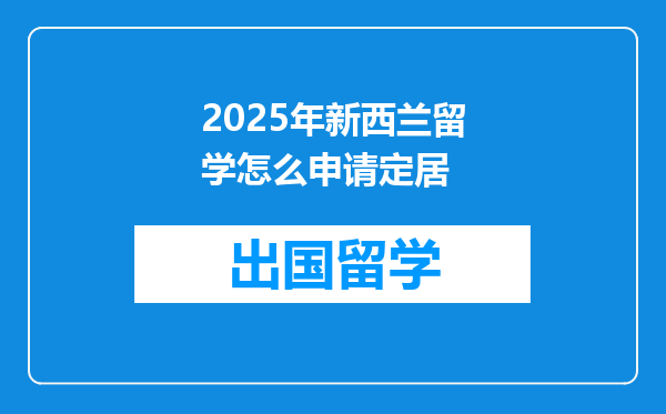 2025年新西兰留学怎么申请定居