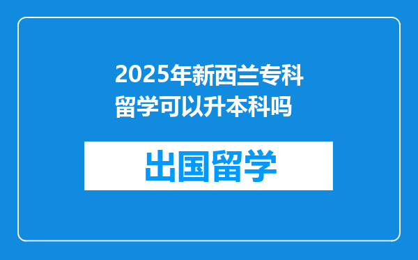2025年新西兰专科留学可以升本科吗