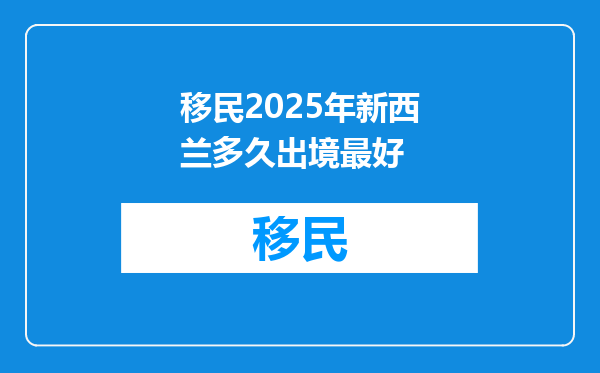 移民2025年新西兰多久出境最好