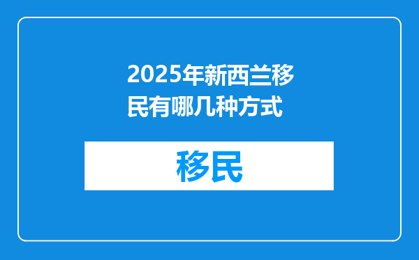 2025年新西兰移民有哪几种方式