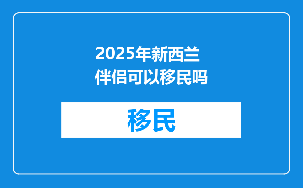 2025年新西兰伴侣可以移民吗