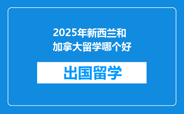 2025年新西兰和加拿大留学哪个好