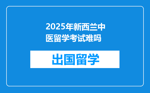 2025年新西兰中医留学考试难吗