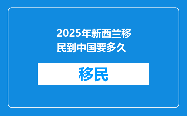 2025年新西兰移民到中国要多久