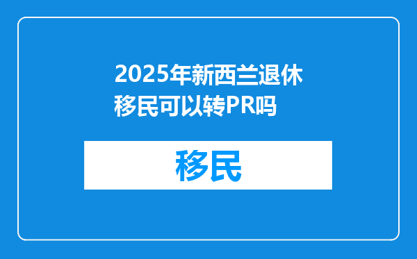 2025年新西兰退休移民可以转PR吗