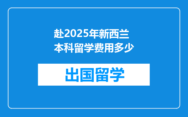 赴2025年新西兰本科留学费用多少