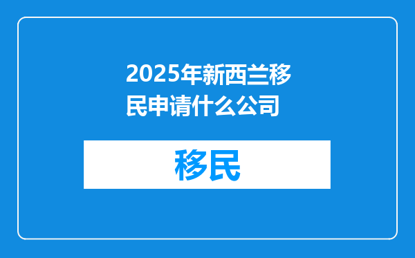 2025年新西兰移民申请什么公司