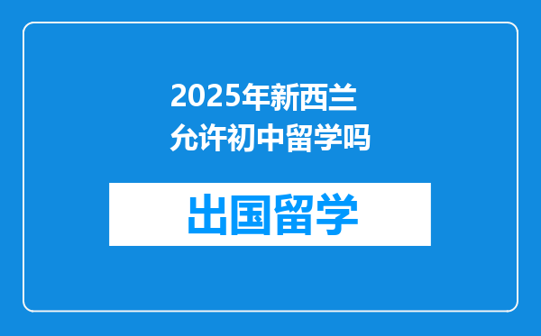 2025年新西兰允许初中留学吗