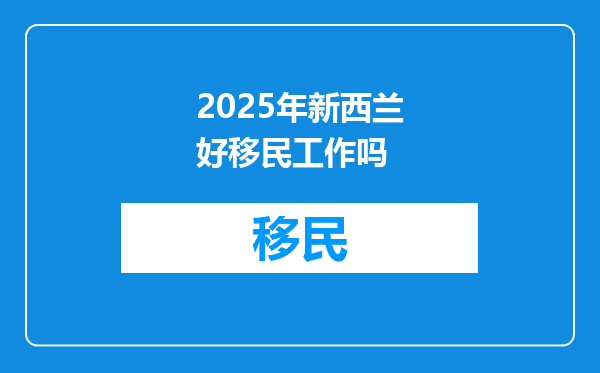 2025年新西兰好移民工作吗
