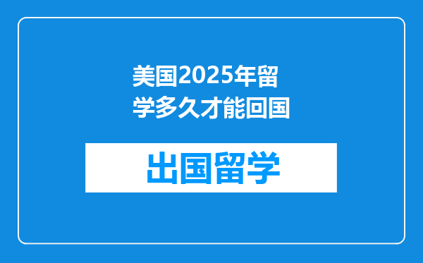 美国2025年留学多久才能回国