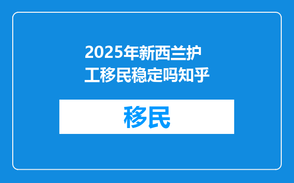 2025年新西兰护工移民稳定吗知乎