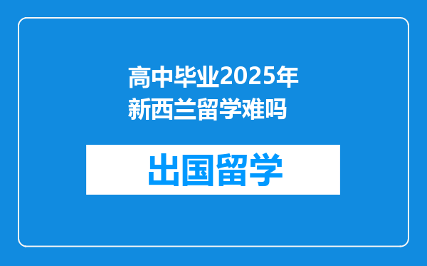 高中毕业2025年新西兰留学难吗