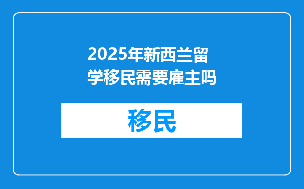 2025年新西兰留学移民需要雇主吗