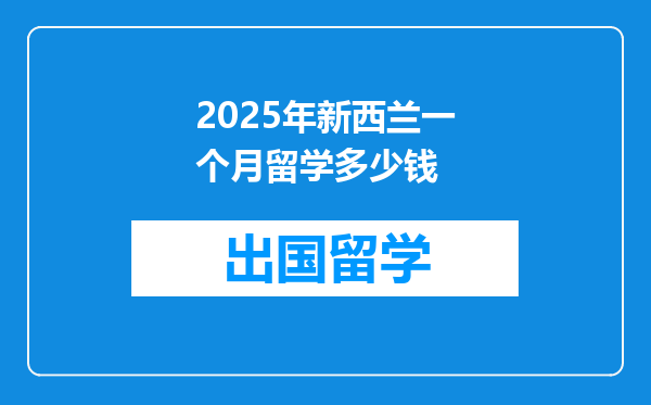 2025年新西兰一个月留学多少钱