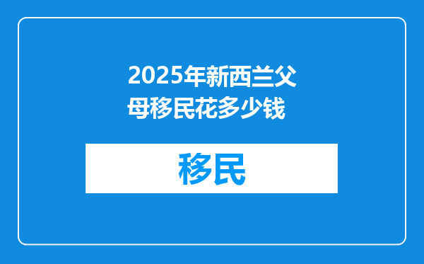 2025年新西兰父母移民花多少钱