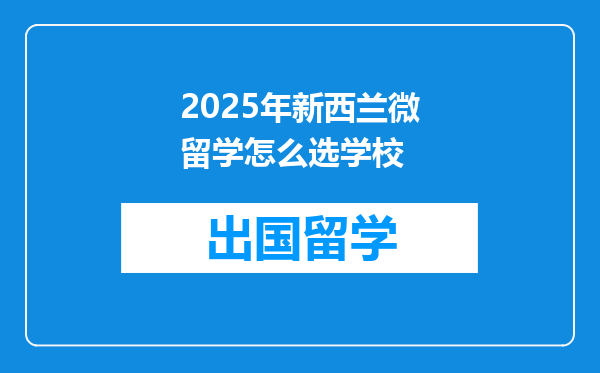 2025年新西兰微留学怎么选学校