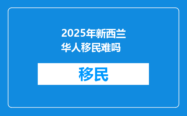 2025年新西兰华人移民难吗