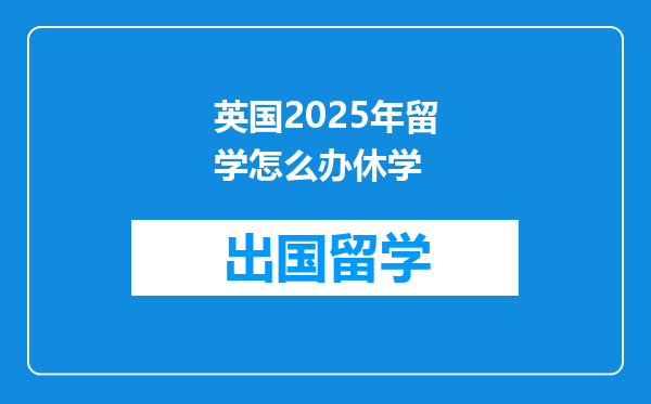 英国2025年留学怎么办休学
