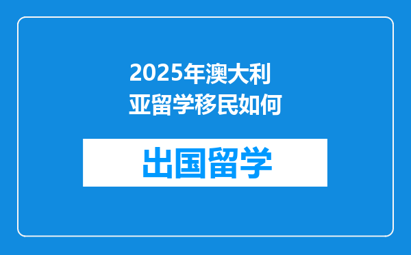 2025年澳大利亚留学移民如何