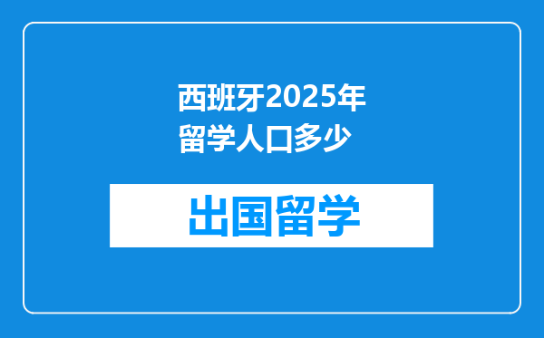 西班牙2025年留学人口多少