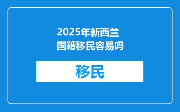 2025年新西兰国籍移民容易吗