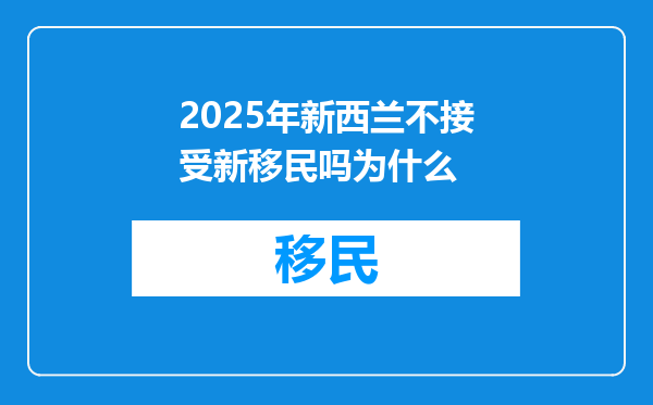 2025年新西兰不接受新移民吗为什么