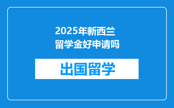2025年新西兰留学金好申请吗
