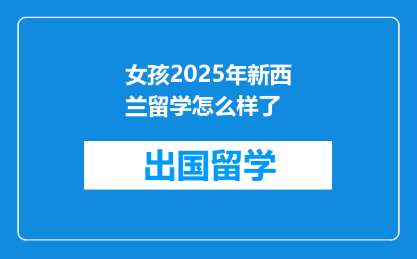 女孩2025年新西兰留学怎么样了