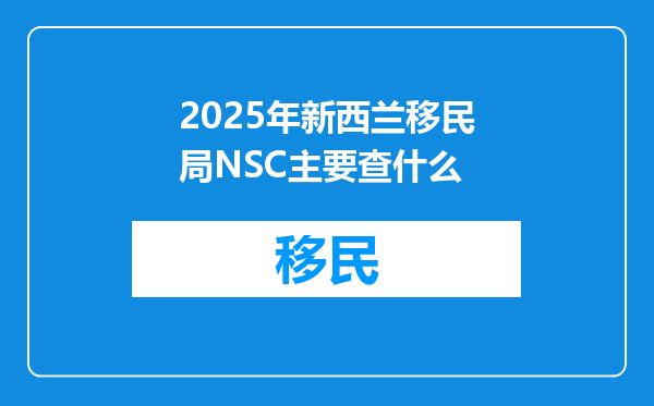2025年新西兰移民局NSC主要查什么