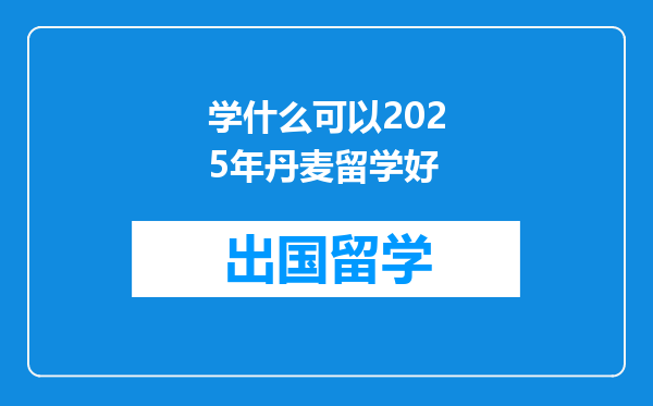 学什么可以2025年丹麦留学好