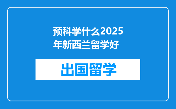 预科学什么2025年新西兰留学好