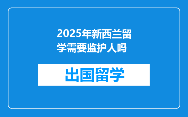 2025年新西兰留学需要监护人吗