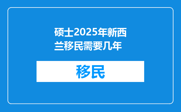 硕士2025年新西兰移民需要几年