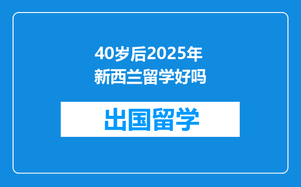 40岁后2025年新西兰留学好吗