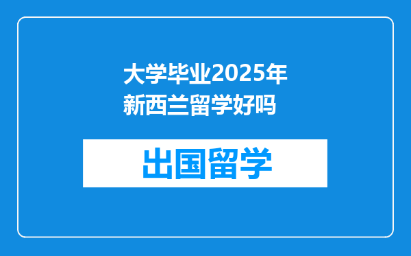 大学毕业2025年新西兰留学好吗