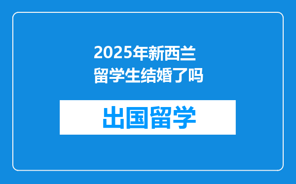 2025年新西兰留学生结婚了吗