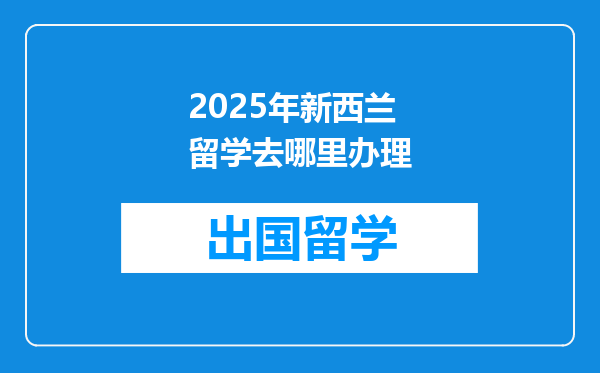 2025年新西兰留学去哪里办理