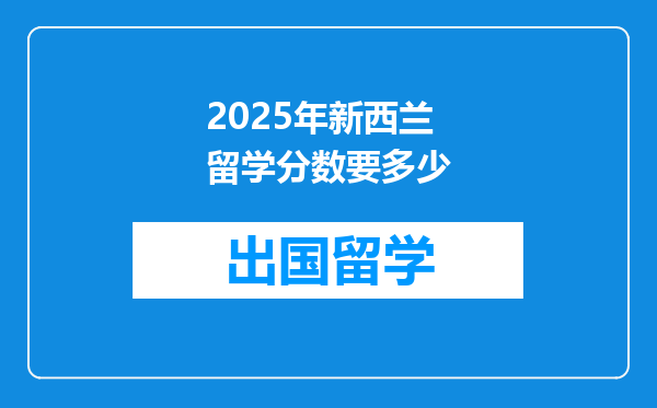 2025年新西兰留学分数要多少