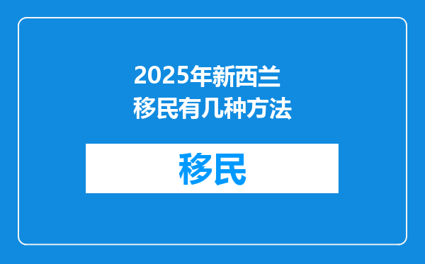 2025年新西兰移民有几种方法