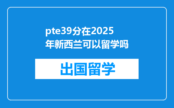 pte39分在2025年新西兰可以留学吗