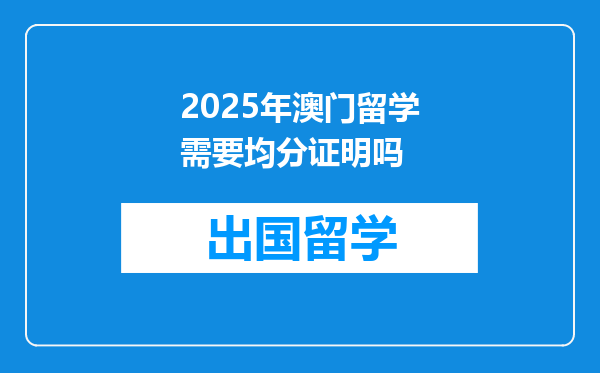 2025年澳门留学需要均分证明吗