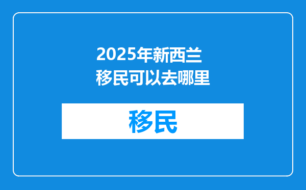 2025年新西兰移民可以去哪里