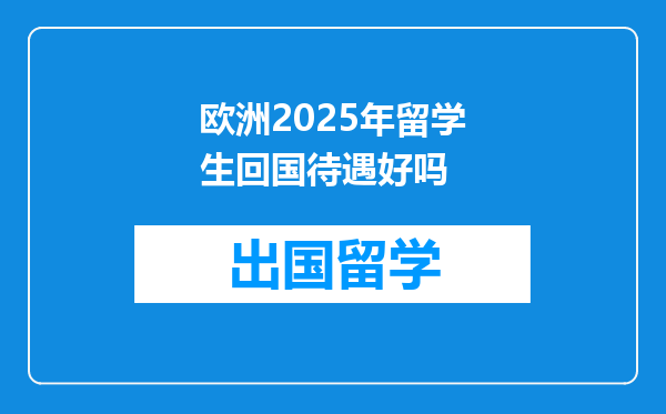 欧洲2025年留学生回国待遇好吗