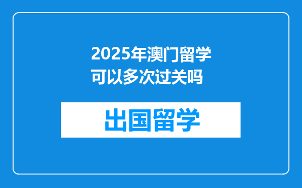 2025年澳门留学可以多次过关吗