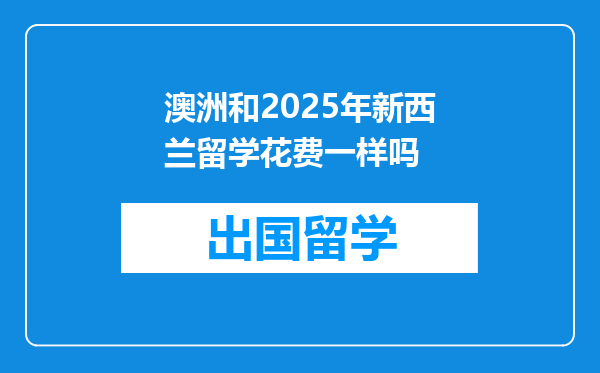 澳洲和2025年新西兰留学花费一样吗